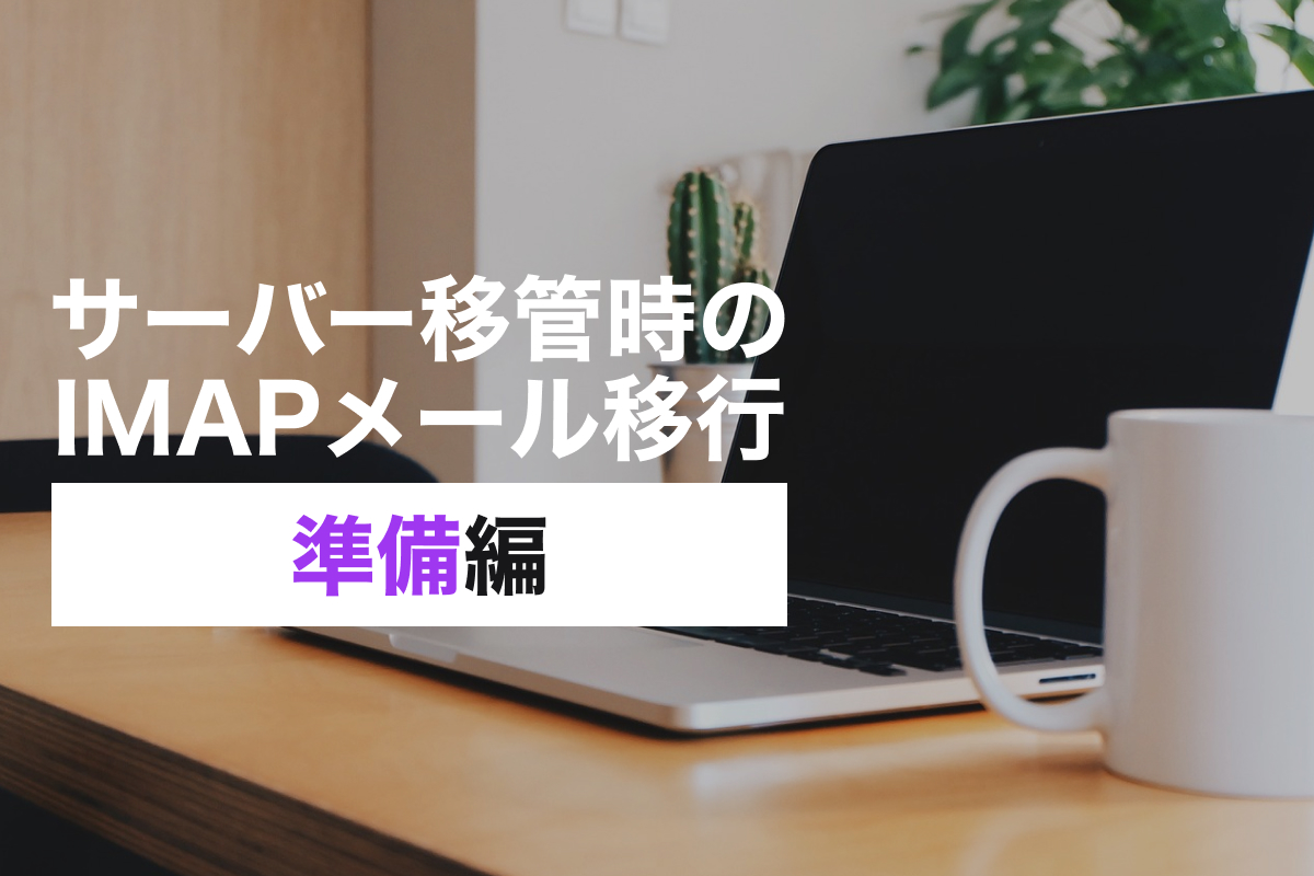 ステップでわかるIMAPメール移行｜サーバー引越し前に必ず読む手順【準備編】